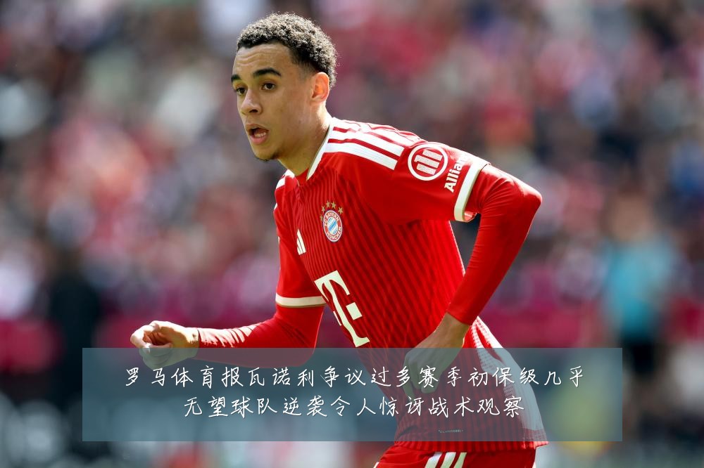 罗马体育报瓦诺利争议过多赛季初保级几乎无望球队逆袭令人惊讶战术观察