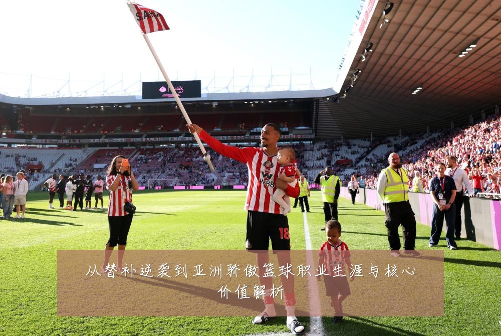 从替补逆袭到亚洲骄傲篮球职业生涯与核心价值解析